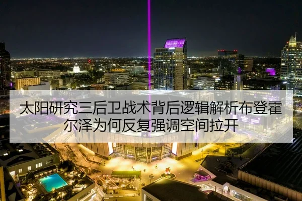 太阳研究三后卫战术背后逻辑解析布登霍尔泽为何反复强调空间拉开