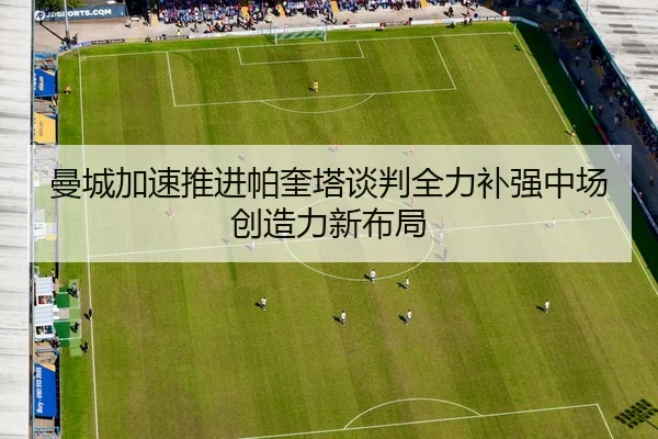 曼城加速推进帕奎塔谈判全力补强中场创造力新布局