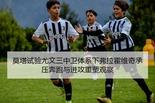 莫塔试验尤文三中卫体系下弗拉霍维奇承压奔跑与进攻重塑观察