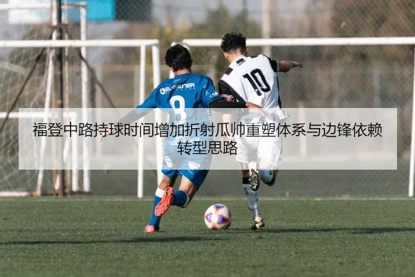福登中路持球时间增加折射瓜帅重塑体系与边锋依赖转型思路