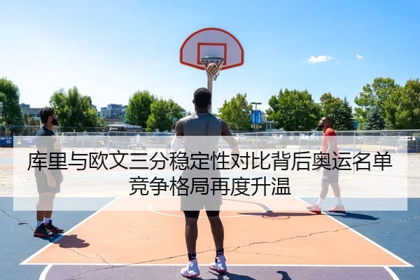 库里与欧文三分稳定性对比背后奥运名单竞争格局再度升温