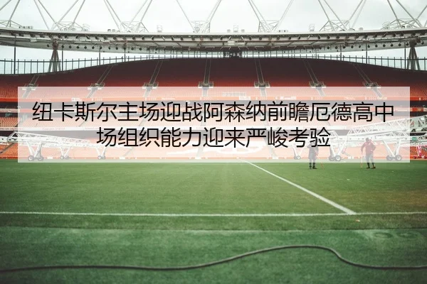 纽卡斯尔主场迎战阿森纳前瞻厄德高中场组织能力迎来严峻考验