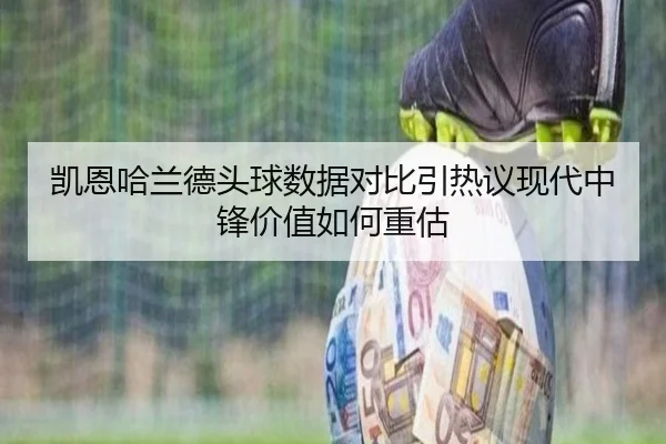 凯恩哈兰德头球数据对比引热议现代中锋价值如何重估