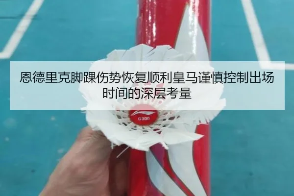 恩德里克脚踝伤势恢复顺利皇马谨慎控制出场时间的深层考量